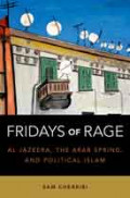 Fridays of rage: Al Jazeera, the Arab Spring, and political Islam