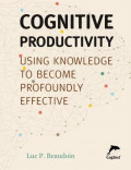 Cognitive Productivity: Using knowledge to become profoundly effective