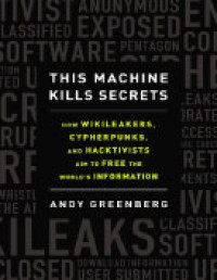 This Machine Kills Secrets: How Wikileakers, Cypherpunks, and Hacktivists Aim to Free the World’s Information