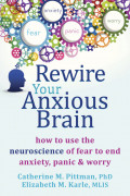 Rewire Your Anxious Brain: How to Use The Neuroscience of Fear to End Anxiety, Panic & Worry