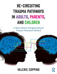 Re-Circuiting Trauma Pathways in Adults, Parents, and Children: A Brain- Based, Intergenerational Trauma Treatment Method