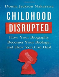 Childhood Disrupted: How Your Biography Becomes Your Biology, and How You Can Heal