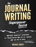 The Journal Writing Superpower Secret: How to Get Productivity Superpowers, Kill Procrastination and Stop Self-Sabotage, and Take Over The World