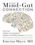 The Mind-Gut Connection: How the Hidden Conversation Within Our Bodies Impacts Our Mood, Our Choices, and Our Overall Health