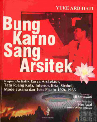 Bung Karno Sang Arsitek: Kajian Artistik, Karya Arsitektur, Tata Ruang Kota, Interior, Kria, Simbol, Mode Busana dan Teks Pidato 1926-1945