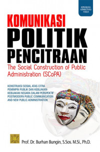 KOMUNIKASI POLITIK PENCITRAAN : The Social Construction of Public Administration (SCoPA); Konstruksi Sosial Atas Citra Pemimpin Publik dan Kebijakan-kebijakan Negara dalam Perspektif Post-Modern Public Communication and New Public Administration