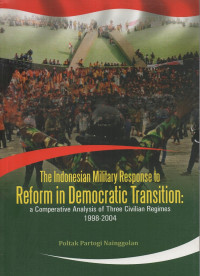 The Indonesian Military Response To Reform In Democratic Transition: A Comparative Analysis of Three Cicilian Regimes 1998-2004